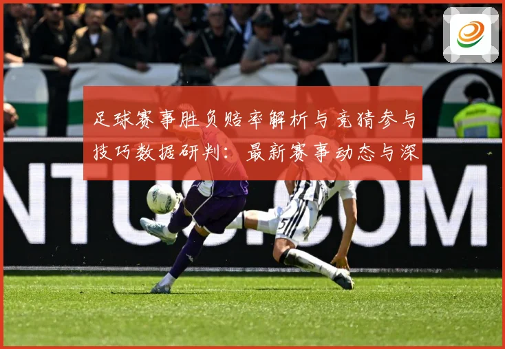 足球赛事胜负赔率解析与竞猜参与技巧数据研判：最新赛事动态与深度分析
