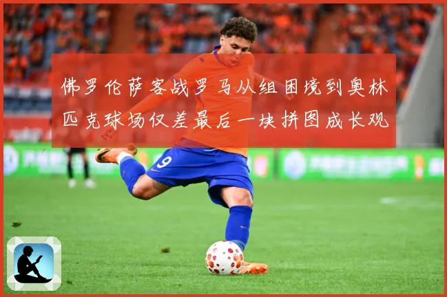 佛罗伦萨客战罗马从组困境到奥林匹克球场仅差最后一块拼图成长观察：最新赛事动态与深度分析