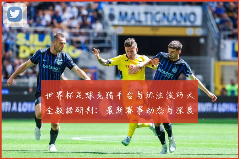 世界杯足球竞猜平台与玩法技巧大全数据研判：最新赛事动态与深度分析