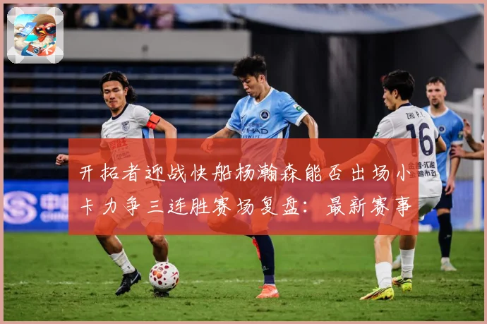 开拓者迎战快船杨瀚森能否出场小卡力争三连胜赛场复盘：最新赛事动态与深度分析