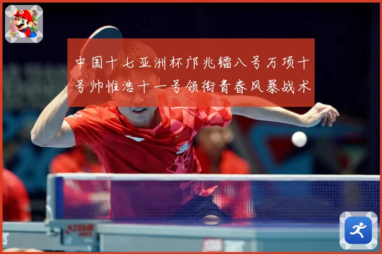 中国十七亚洲杯邝兆镭八号万项十号帅惟浩十一号领衔青春风暴战术观察：最新赛事动态与深度分析
