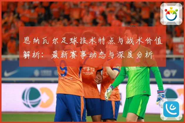 恩纳瓦尔足球技术特点与战术价值解析：最新赛事动态与深度分析