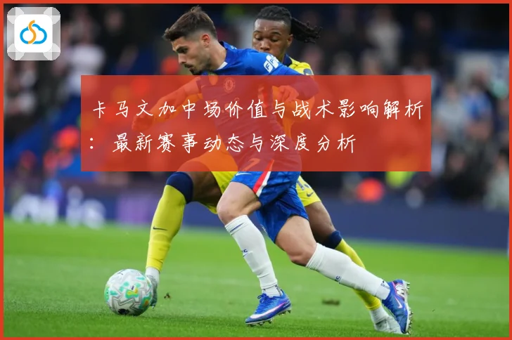 卡马文加中场价值与战术影响解析：最新赛事动态与深度分析