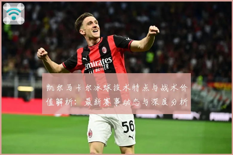 凯尔马卡尔冰球技术特点与战术价值解析：最新赛事动态与深度分析