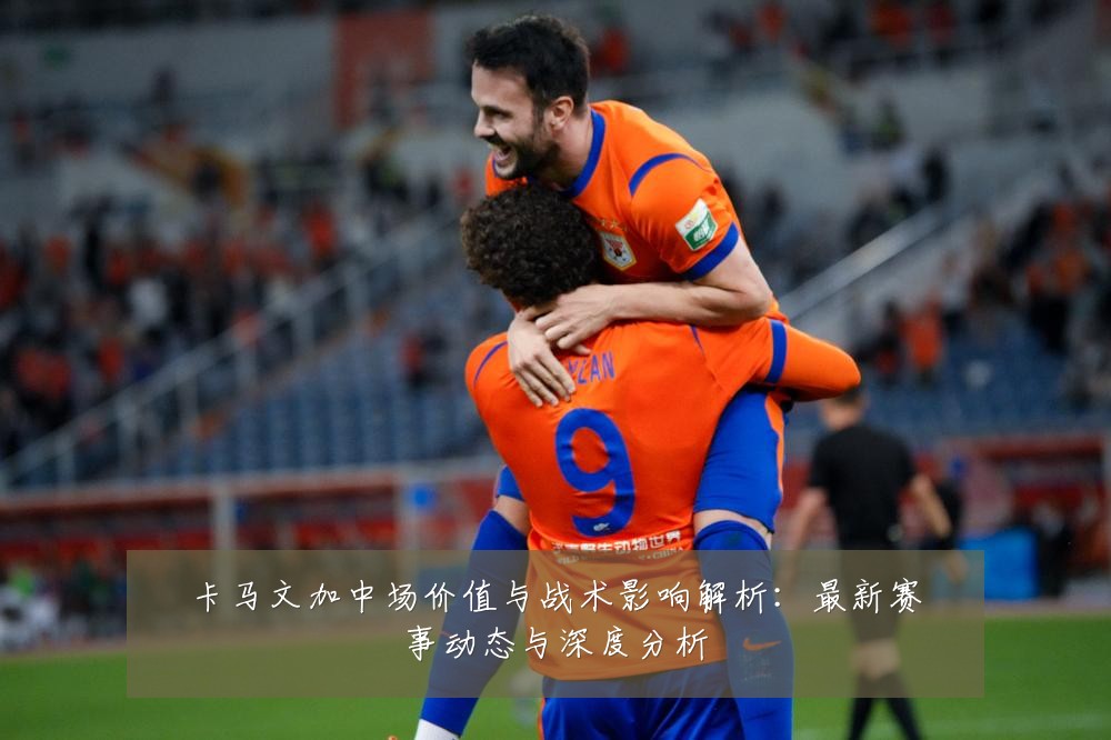 卡马文加中场价值与战术影响解析:最新赛事动态与深度分析