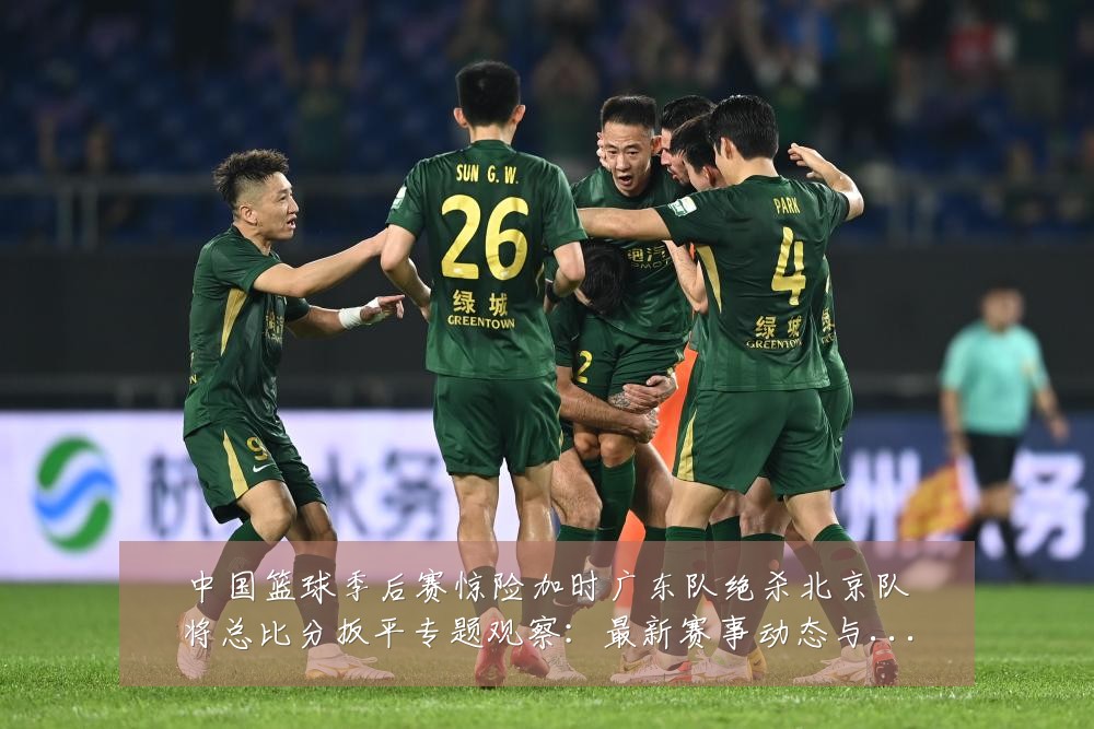 中国篮球季后赛惊险加时广东队绝杀北京队将总比分扳平专题观察：最新赛事动态与深度分析
