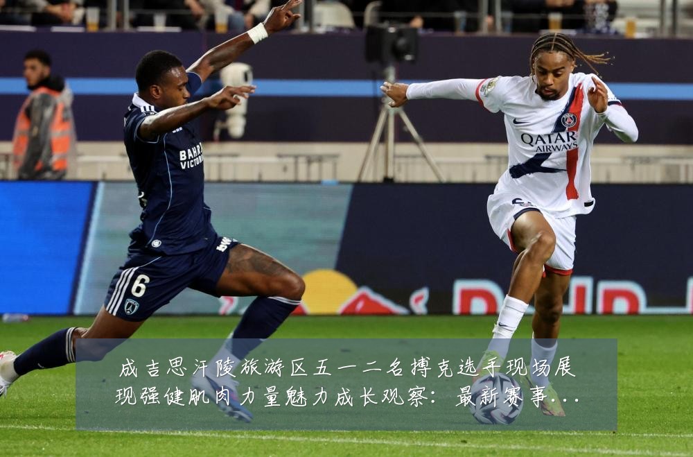 成吉思汗陵旅游区五一二名搏克选手现场展现强健肌肉力量魅力成长观察:最新赛事动态与深度分析