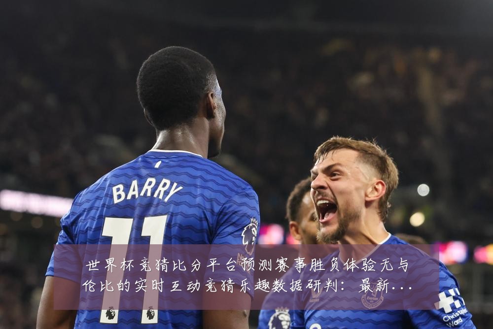 世界杯竞猜比分平台预测赛事胜负体验无与伦比的实时互动竞猜乐趣数据研判:最新赛事动态与深度分析