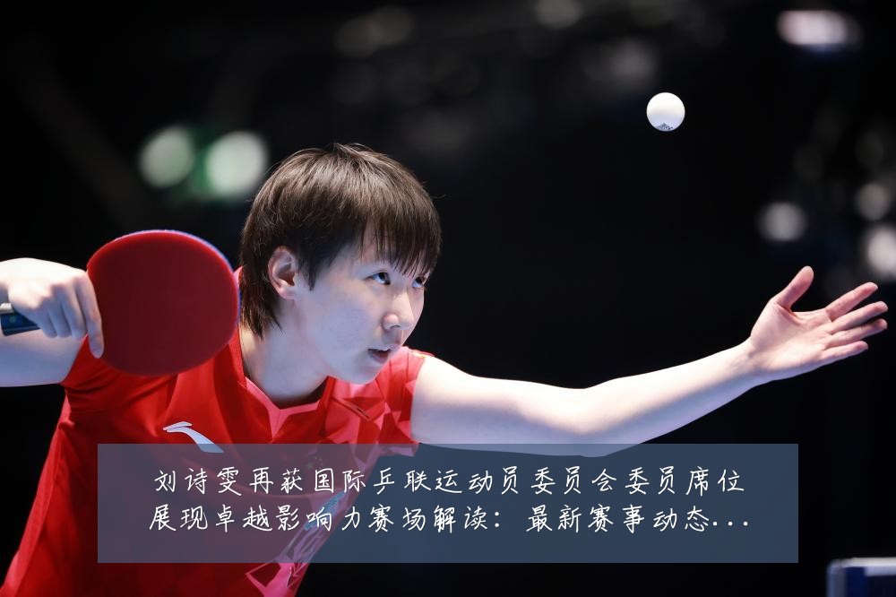 刘诗雯再获国际乒联运动员委员会委员席位展现卓越影响力赛场解读:最新赛事动态与深度分析