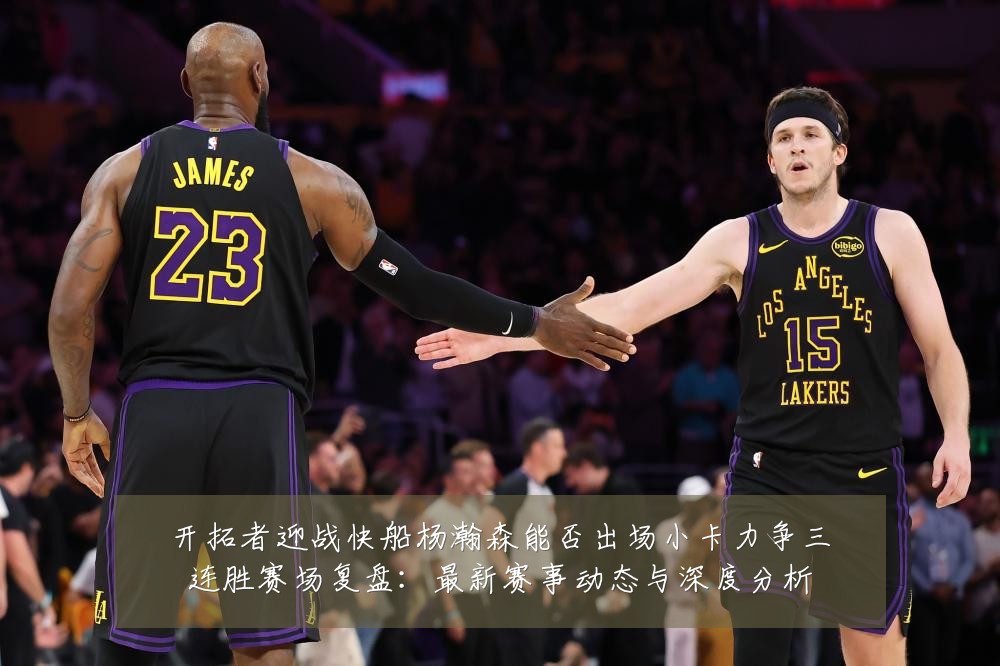开拓者迎战快船杨瀚森能否出场小卡力争三连胜赛场复盘：最新赛事动态与深度分析